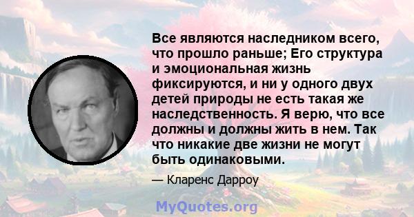 Все являются наследником всего, что прошло раньше; Его структура и эмоциональная жизнь фиксируются, и ни у одного двух детей природы не есть такая же наследственность. Я верю, что все должны и должны жить в нем. Так что 