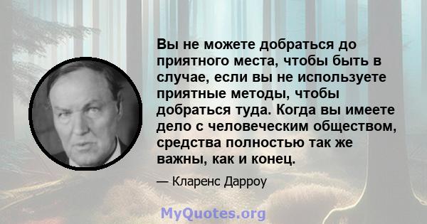 Вы не можете добраться до приятного места, чтобы быть в случае, если вы не используете приятные методы, чтобы добраться туда. Когда вы имеете дело с человеческим обществом, средства полностью так же важны, как и конец.