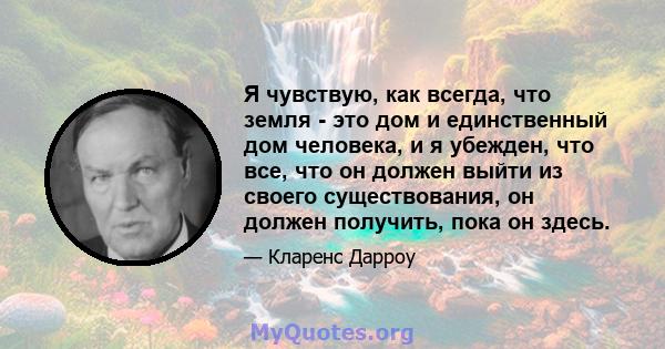 Я чувствую, как всегда, что земля - ​​это дом и единственный дом человека, и я убежден, что все, что он должен выйти из своего существования, он должен получить, пока он здесь.