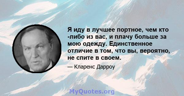 Я иду в лучшее портное, чем кто -либо из вас, и плачу больше за мою одежду. Единственное отличие в том, что вы, вероятно, не спите в своем.