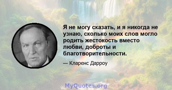 Я не могу сказать, и я никогда не узнаю, сколько моих слов могло родить жестокость вместо любви, доброты и благотворительности.