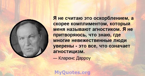 Я не считаю это оскорблением, а скорее комплиментом, который меня называют агностиком. Я не притворяюсь, что знаю, где многие невежественные люди уверены - это все, что означает агностицизм.