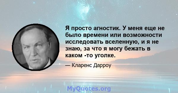 Я просто агностик. У меня еще не было времени или возможности исследовать вселенную, и я не знаю, за что я могу бежать в каком -то уголке.