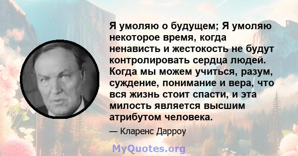 Я умоляю о будущем; Я умоляю некоторое время, когда ненависть и жестокость не будут контролировать сердца людей. Когда мы можем учиться, разум, суждение, понимание и вера, что вся жизнь стоит спасти, и эта милость