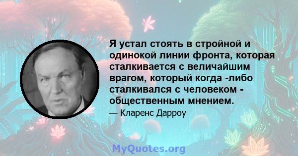 Я устал стоять в стройной и одинокой линии фронта, которая сталкивается с величайшим врагом, который когда -либо сталкивался с человеком - общественным мнением.