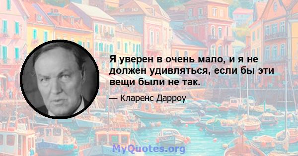 Я уверен в очень мало, и я не должен удивляться, если бы эти вещи были не так.