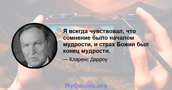 Я всегда чувствовал, что сомнение было началом мудрости, и страх Божий был конец мудрости.