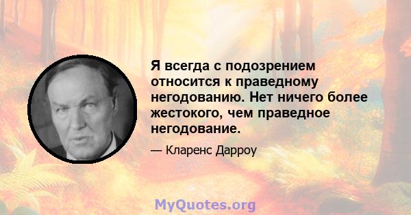 Я всегда с подозрением относится к праведному негодованию. Нет ничего более жестокого, чем праведное негодование.