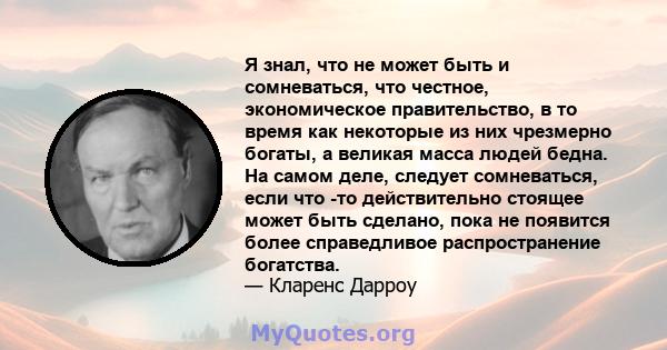 Я знал, что не может быть и сомневаться, что честное, экономическое правительство, в то время как некоторые из них чрезмерно богаты, а великая масса людей бедна. На самом деле, следует сомневаться, если что -то