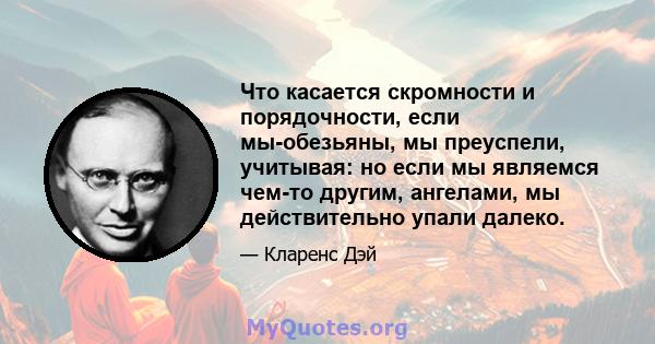 Что касается скромности и порядочности, если мы-обезьяны, мы преуспели, учитывая: но если мы являемся чем-то другим, ангелами, мы действительно упали далеко.