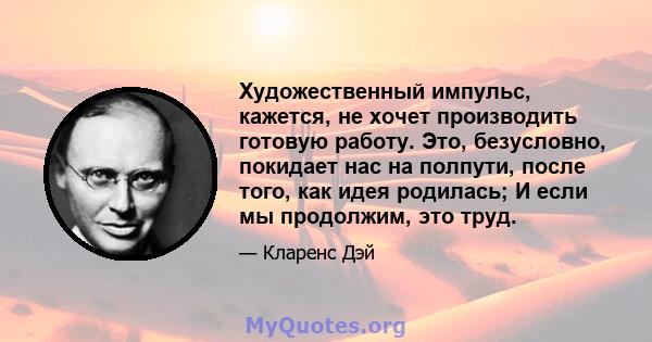 Художественный импульс, кажется, не хочет производить готовую работу. Это, безусловно, покидает нас на полпути, после того, как идея родилась; И если мы продолжим, это труд.