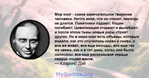 Мир книг - самое замечательное творение человека. Ничто иное, что он строит, никогда не длится. Памятники падают; Нации погибают; Цивилизации стареют и выгибают; и после эпохи тьмы новые расы строят других. Но в мире