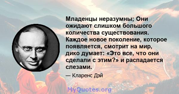 Младенцы неразумны; Они ожидают слишком большого количества существования. Каждое новое поколение, которое появляется, смотрит на мир, дико думает: «Это все, что они сделали с этим?» и распадается слезами.