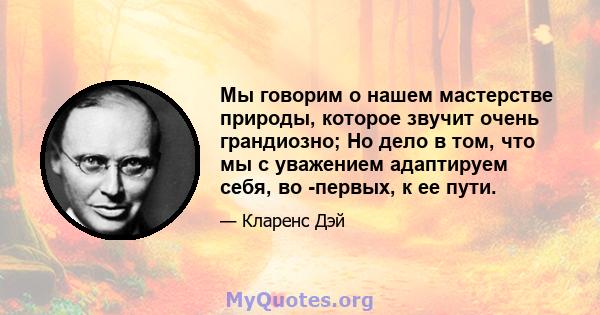 Мы говорим о нашем мастерстве природы, которое звучит очень грандиозно; Но дело в том, что мы с уважением адаптируем себя, во -первых, к ее пути.