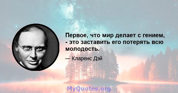 Первое, что мир делает с гением, - это заставить его потерять всю молодость.