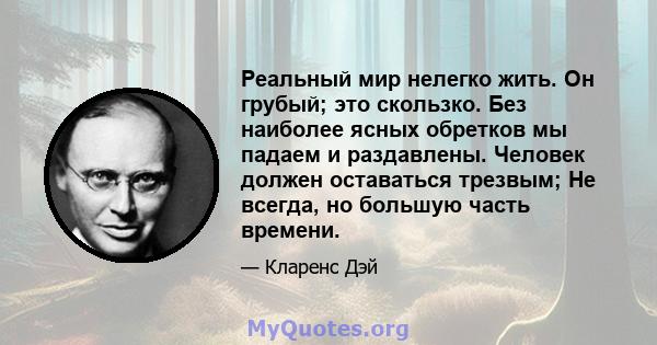 Реальный мир нелегко жить. Он грубый; это скользко. Без наиболее ясных обретков мы падаем и раздавлены. Человек должен оставаться трезвым; Не всегда, но большую часть времени.