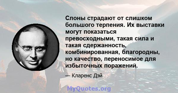 Слоны страдают от слишком большого терпения. Их выставки могут показаться превосходными, такая сила и такая сдержанность, комбинированная, благородны, но качество, переносимое для избыточных поражений.