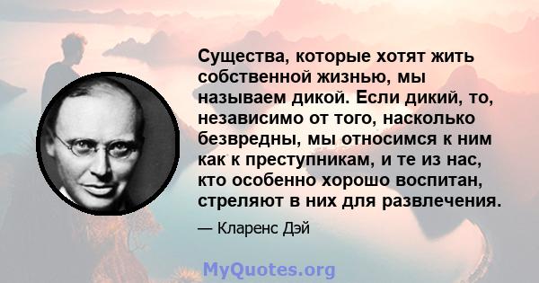 Существа, которые хотят жить собственной жизнью, мы называем дикой. Если дикий, то, независимо от того, насколько безвредны, мы относимся к ним как к преступникам, и те из нас, кто особенно хорошо воспитан, стреляют в