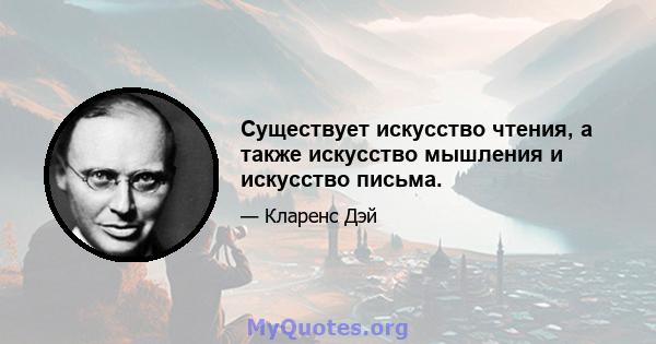 Существует искусство чтения, а также искусство мышления и искусство письма.