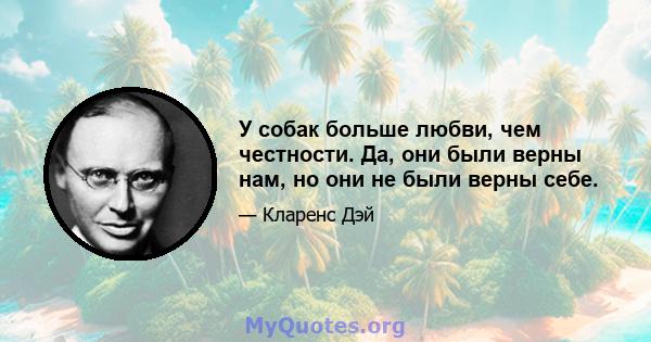 У собак больше любви, чем честности. Да, они были верны нам, но они не были верны себе.