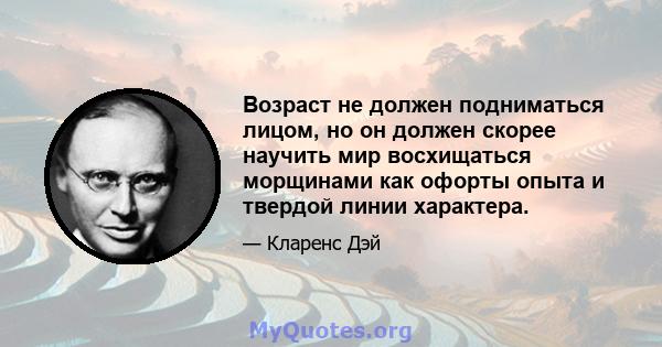 Возраст не должен подниматься лицом, но он должен скорее научить мир восхищаться морщинами как офорты опыта и твердой линии характера.