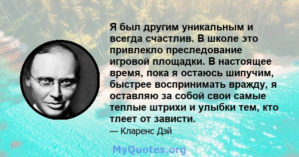 Я был другим уникальным и всегда счастлив. В школе это привлекло преследование игровой площадки. В настоящее время, пока я остаюсь шипучим, быстрее воспринимать вражду, я оставляю за собой свои самые теплые штрихи и