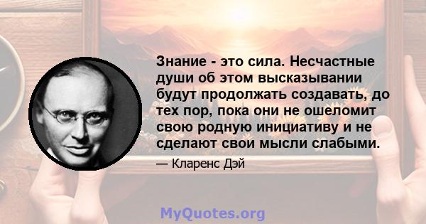 Знание - это сила. Несчастные души об этом высказывании будут продолжать создавать, до тех пор, пока они не ошеломит свою родную инициативу и не сделают свои мысли слабыми.