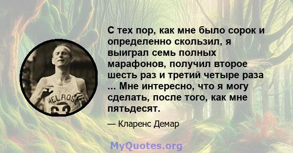 С тех пор, как мне было сорок и определенно скользил, я выиграл семь полных марафонов, получил второе шесть раз и третий четыре раза ... Мне интересно, что я могу сделать, после того, как мне пятьдесят.