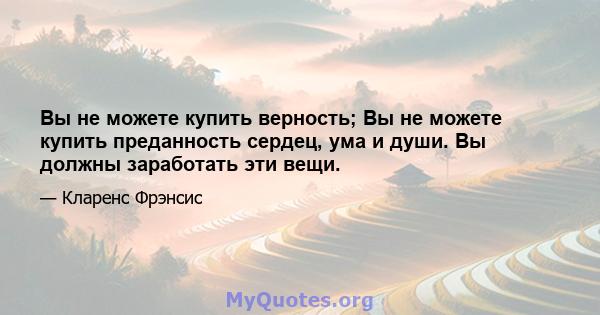 Вы не можете купить верность; Вы не можете купить преданность сердец, ума и души. Вы должны заработать эти вещи.