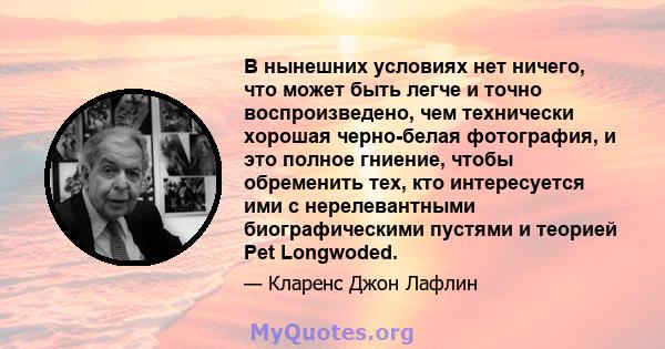 В нынешних условиях нет ничего, что может быть легче и точно воспроизведено, чем технически хорошая черно-белая фотография, и это полное гниение, чтобы обременить тех, кто интересуется ими с нерелевантными