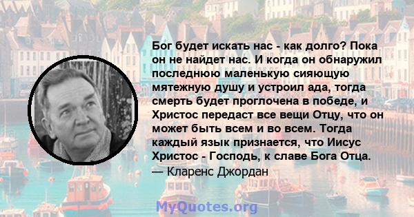 Бог будет искать нас - как долго? Пока он не найдет нас. И когда он обнаружил последнюю маленькую сияющую мятежную душу и устроил ада, тогда смерть будет проглочена в победе, и Христос передаст все вещи Отцу, что он