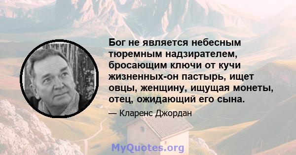 Бог не является небесным тюремным надзирателем, бросающим ключи от кучи жизненных-он пастырь, ищет овцы, женщину, ищущая монеты, отец, ожидающий его сына.