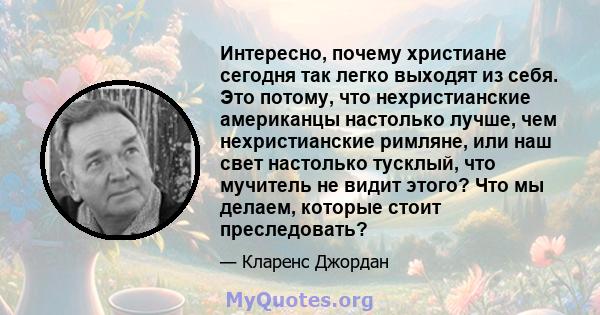 Интересно, почему христиане сегодня так легко выходят из себя. Это потому, что нехристианские американцы настолько лучше, чем нехристианские римляне, или наш свет настолько тусклый, что мучитель не видит этого? Что мы