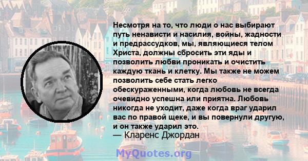 Несмотря на то, что люди о нас выбирают путь ненависти и насилия, войны, жадности и предрассудков, мы, являющиеся телом Христа, должны сбросить эти яды и позволить любви проникать и очистить каждую ткань и клетку. Мы