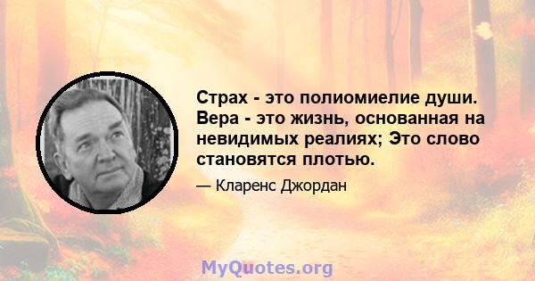 Страх - это полиомиелие души. Вера - это жизнь, основанная на невидимых реалиях; Это слово становятся плотью.