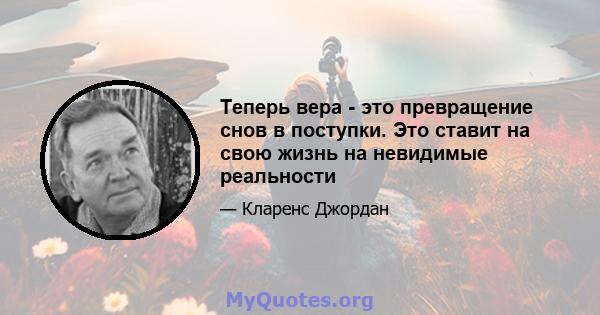 Теперь вера - это превращение снов в поступки. Это ставит на свою жизнь на невидимые реальности