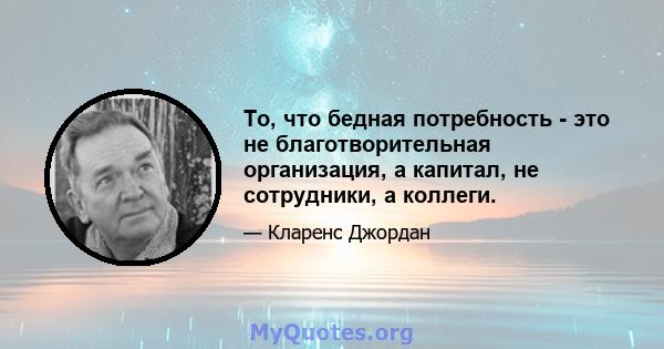 То, что бедная потребность - это не благотворительная организация, а капитал, не сотрудники, а коллеги.