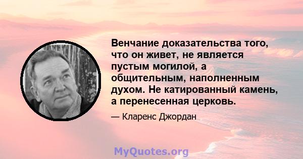 Венчание доказательства того, что он живет, не является пустым могилой, а общительным, наполненным духом. Не катированный камень, а перенесенная церковь.