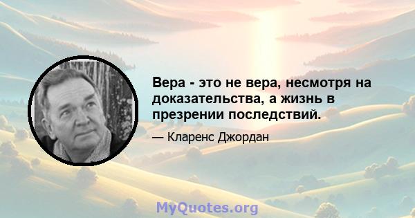 Вера - это не вера, несмотря на доказательства, а жизнь в презрении последствий.