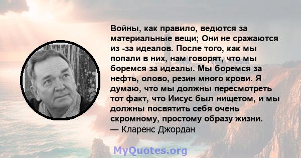 Войны, как правило, ведются за материальные вещи; Они не сражаются из -за идеалов. После того, как мы попали в них, нам говорят, что мы боремся за идеалы. Мы боремся за нефть, олово, резин много крови. Я думаю, что мы