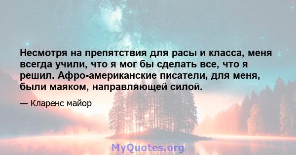 Несмотря на препятствия для расы и класса, меня всегда учили, что я мог бы сделать все, что я решил. Афро-американские писатели, для меня, были маяком, направляющей силой.