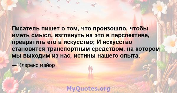 Писатель пишет о том, что произошло, чтобы иметь смысл, взглянуть на это в перспективе, превратить его в искусство; И искусство становится транспортным средством, на котором мы выходим из нас, истины нашего опыта.