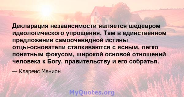 Декларация независимости является шедевром идеологического упрощения. Там в единственном предложении самоочевидной истины отцы-основатели сталкиваются с ясным, легко понятным фокусом, широкой основой отношений человека