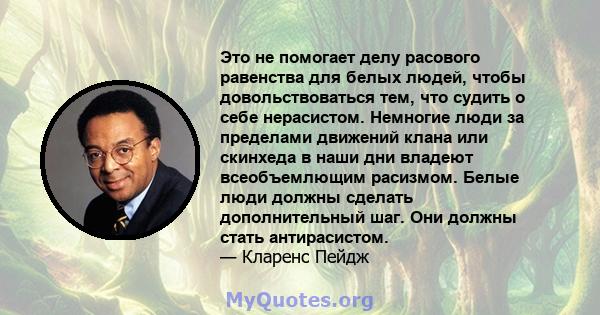 Это не помогает делу расового равенства для белых людей, чтобы довольствоваться тем, что судить о себе нерасистом. Немногие люди за пределами движений клана или скинхеда в наши дни владеют всеобъемлющим расизмом. Белые