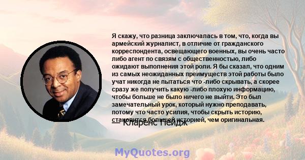 Я скажу, что разница заключалась в том, что, когда вы армейский журналист, в отличие от гражданского корреспондента, освещающего военных, вы очень часто либо агент по связям с общественностью, либо ожидают выполнения