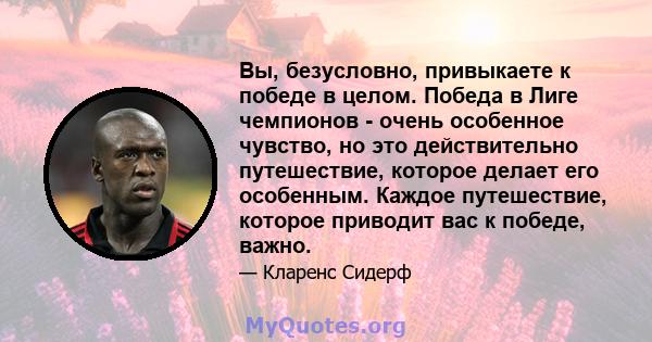 Вы, безусловно, привыкаете к победе в целом. Победа в Лиге чемпионов - очень особенное чувство, но это действительно путешествие, которое делает его особенным. Каждое путешествие, которое приводит вас к победе, важно.