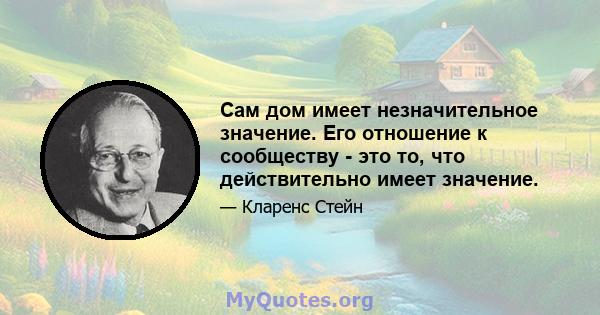 Сам дом имеет незначительное значение. Его отношение к сообществу - это то, что действительно имеет значение.