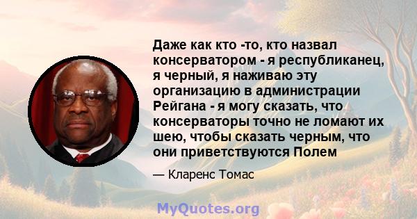 Даже как кто -то, кто назвал консерватором - я республиканец, я черный, я наживаю эту организацию в администрации Рейгана - я могу сказать, что консерваторы точно не ломают их шею, чтобы сказать черным, что они