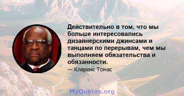 Действительно в том, что мы больше интересовались дизайнерскими джинсами и танцами по перерывам, чем мы выполняем обязательства и обязанности.