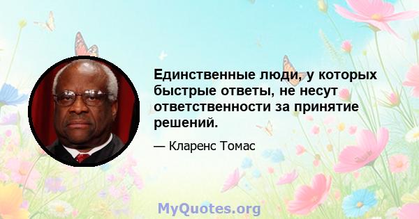 Единственные люди, у которых быстрые ответы, не несут ответственности за принятие решений.